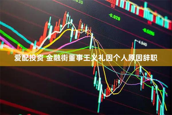 爱配投资 金融街董事王义礼因个人原因辞职