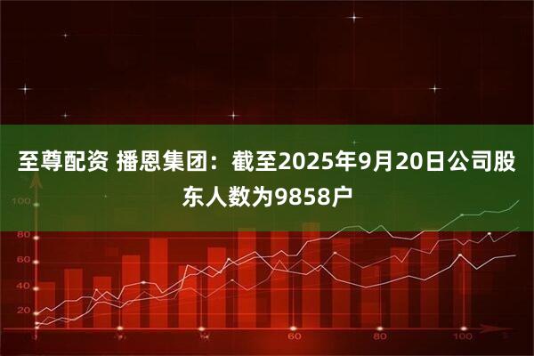 至尊配资 播恩集团：截至2025年9月20日公司股东人数为9858户