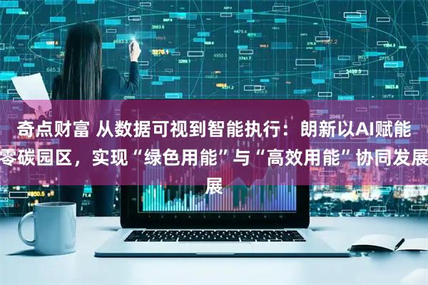 奇点财富 从数据可视到智能执行：朗新以AI赋能零碳园区，实现“绿色用能”与“高效用能”协同发展