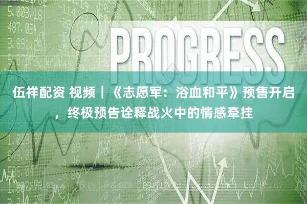 伍祥配资 视频｜《志愿军：浴血和平》预售开启，终极预告诠释战火中的情感牵挂