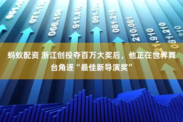 蚂蚁配资 浙江创投夺百万大奖后，他正在世界舞台角逐“最佳新导演奖”