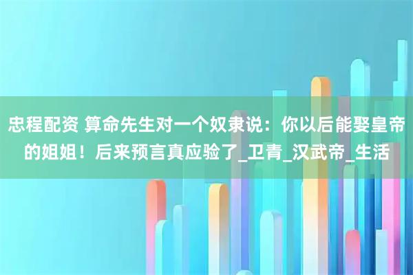 忠程配资 算命先生对一个奴隶说：你以后能娶皇帝的姐姐！后来预言真应验了_卫青_汉武帝_生活