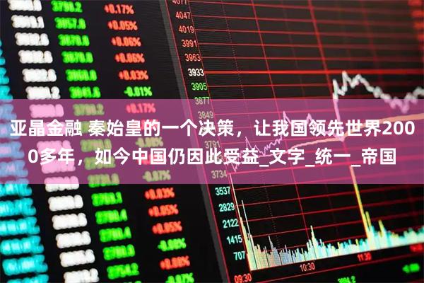 亚晶金融 秦始皇的一个决策，让我国领先世界2000多年，如今中国仍因此受益_文字_统一_帝国