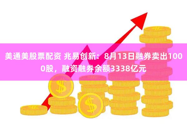 美通美股票配资 兆易创新：8月13日融券卖出1000股，融资融券余额3338亿元
