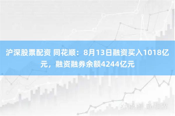 沪深股票配资 同花顺：8月13日融资买入1018亿元，融资融券余额4244亿元