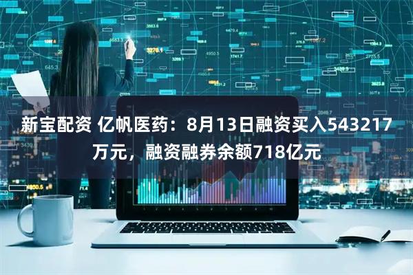 新宝配资 亿帆医药：8月13日融资买入543217万元，融资融券余额718亿元