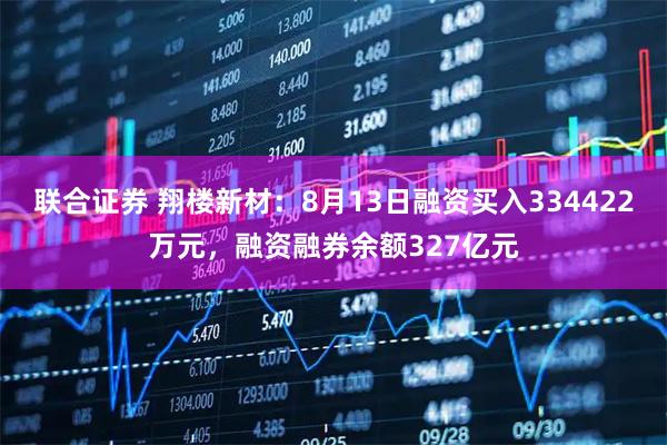 联合证券 翔楼新材：8月13日融资买入334422万元，融资融券余额327亿元