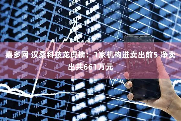 嘉多网 汉桑科技龙虎榜：1家机构进卖出前5 净卖出共661万元