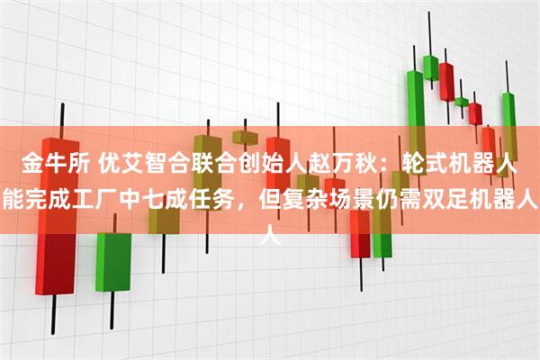 金牛所 优艾智合联合创始人赵万秋：轮式机器人能完成工厂中七成任务，但复杂场景仍需双足机器人