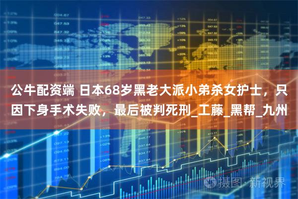 公牛配资端 日本68岁黑老大派小弟杀女护士，只因下身手术失败，最后被判死刑_工藤_黑帮_九州