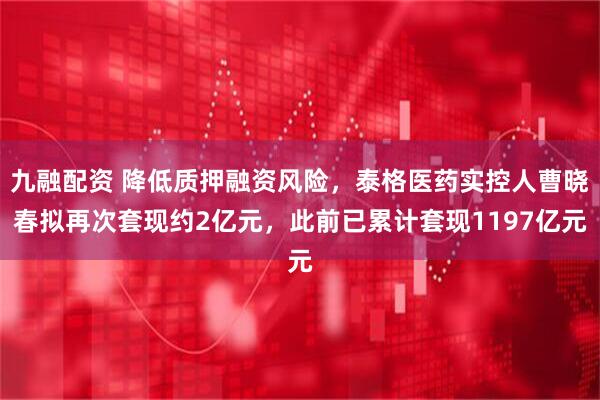 九融配资 降低质押融资风险,泰格医药实控人曹晓春拟再次套现约2亿元,此前已累计套现1197亿元