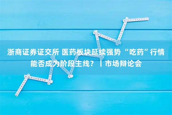 浙商证券证交所 医药板块延续强势 “吃药”行情能否成为阶段主线?丨市场辩论会