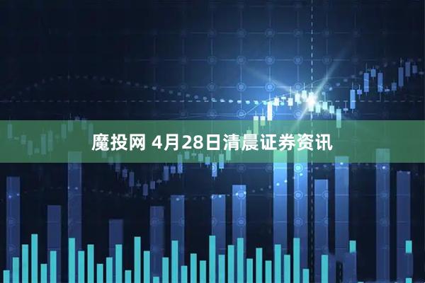 魔投网 4月28日清晨证券资讯