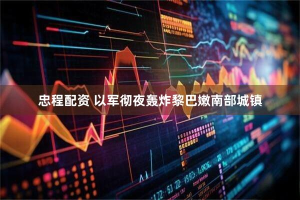 忠程配资 以军彻夜轰炸黎巴嫩南部城镇