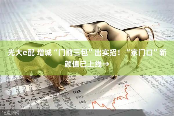 光大e配 增城“门前三包”出实招！“家门口”新颜值已上线→