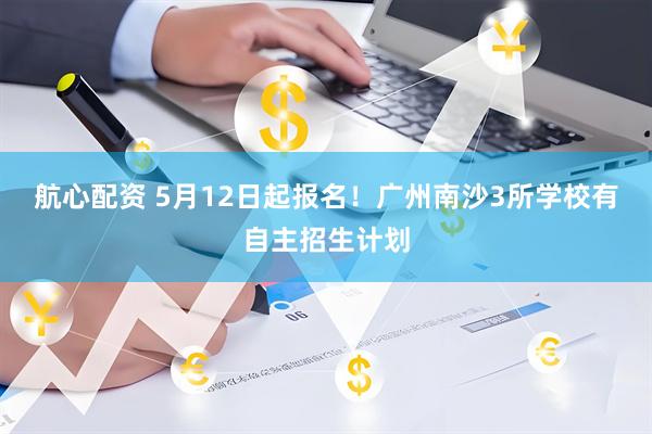 航心配资 5月12日起报名！广州南沙3所学校有自主招生计划