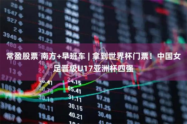 常盈股票 南方+早班车 | 拿到世界杯门票！中国女足晋级U17亚洲杯四强
