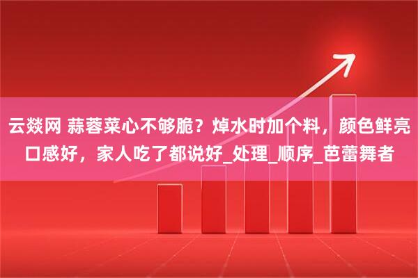 云燚网 蒜蓉菜心不够脆？焯水时加个料，颜色鲜亮口感好，家人吃了都说好_处理_顺序_芭蕾舞者