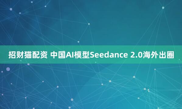 招财猫配资 中国AI模型Seedance 2.0海外出圈