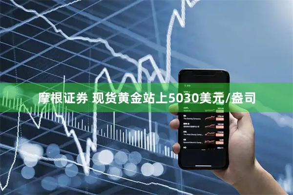 摩根证券 现货黄金站上5030美元/盎司