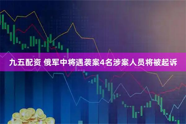 九五配资 俄军中将遇袭案4名涉案人员将被起诉