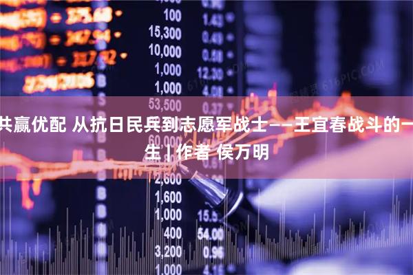 共赢优配 从抗日民兵到志愿军战士——王宜春战斗的一生 | 作者 侯万明