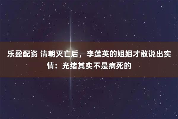 乐盈配资 清朝灭亡后，李莲英的姐姐才敢说出实情：光绪其实不是病死的