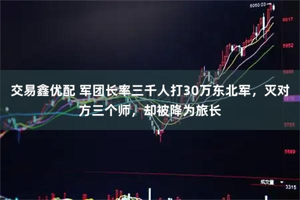 交易鑫优配 军团长率三千人打30万东北军，灭对方三个师，却被降为旅长