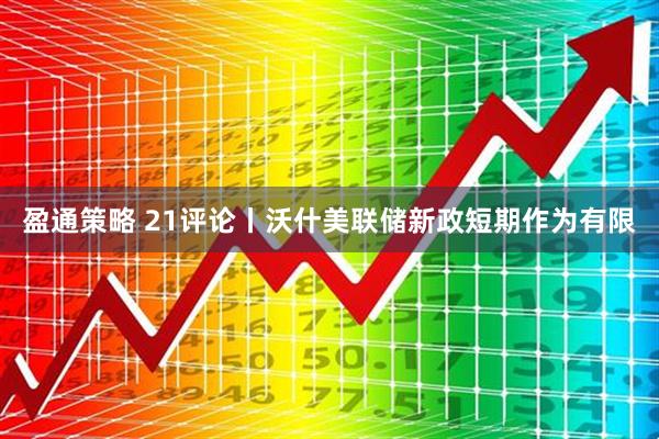 盈通策略 21评论丨沃什美联储新政短期作为有限