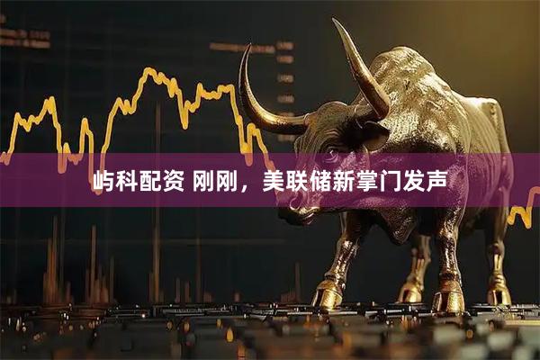 屿科配资 刚刚，美联储新掌门发声
