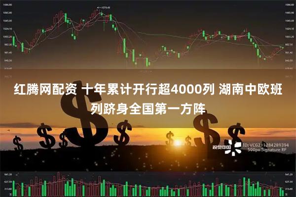 红腾网配资 十年累计开行超4000列 湖南中欧班列跻身全国第一方阵