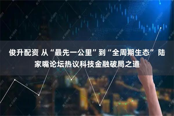 俊升配资 从“最先一公里”到“全周期生态” 陆家嘴论坛热议科技金融破局之道