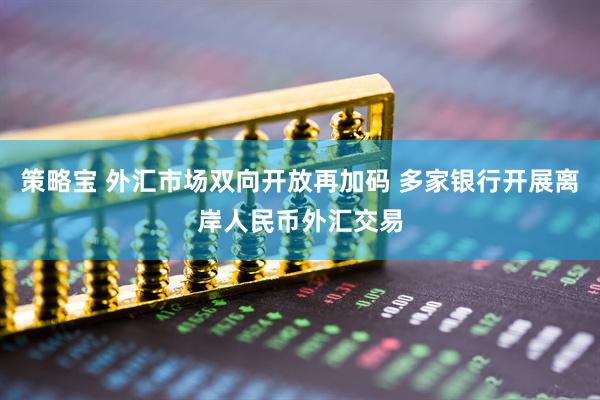 策略宝 外汇市场双向开放再加码 多家银行开展离岸人民币外汇交易