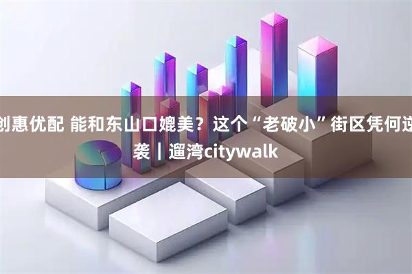 创惠优配 能和东山口媲美？这个“老破小”街区凭何逆袭｜遛湾citywalk