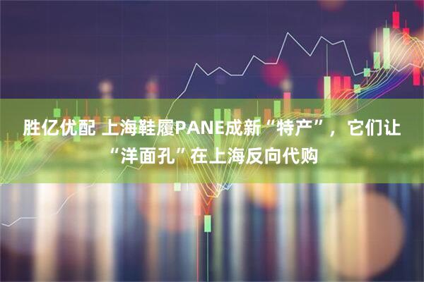 胜亿优配 上海鞋履PANE成新“特产”，它们让“洋面孔”在上海反向代购