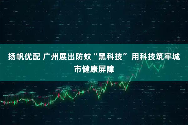扬帆优配 广州展出防蚊“黑科技” 用科技筑牢城市健康屏障