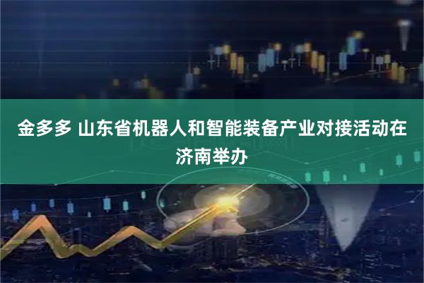 金多多 山东省机器人和智能装备产业对接活动在济南举办