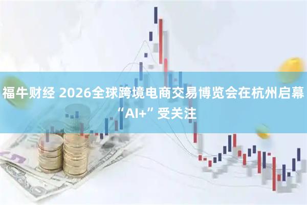 福牛财经 2026全球跨境电商交易博览会在杭州启幕 “AI+”受关注