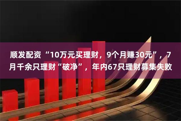顺发配资 “10万元买理财，9个月赚30元”，7月千余只理财“破净”，年内67只理财募集失败