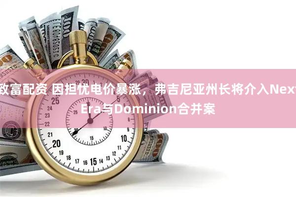 致富配资 因担忧电价暴涨，弗吉尼亚州长将介入NextEra与Dominion合并案