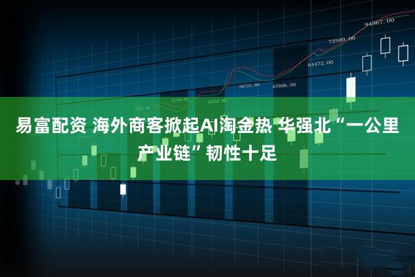 易富配资 海外商客掀起AI淘金热 华强北“一公里产业链”韧性十足