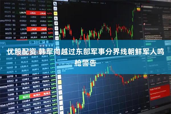 优股配资 韩军向越过东部军事分界线朝鲜军人鸣枪警告