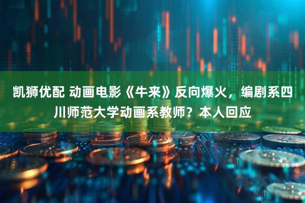 凯狮优配 动画电影《牛来》反向爆火，编剧系四川师范大学动画系教师？本人回应