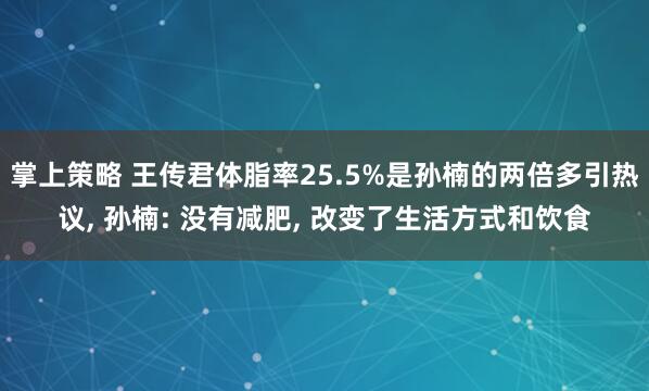 掌上策略 王传君体脂率25.5%是孙楠的两倍多引热议, 孙楠: 没有减肥, 改变了生活方式和饮食