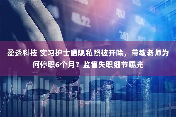 盈透科技 实习护士晒隐私照被开除，带教老师为何停职6个月？监管失职细节曝光