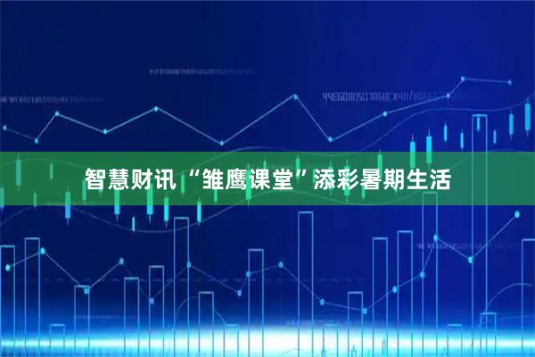 智慧财讯 “雏鹰课堂”添彩暑期生活