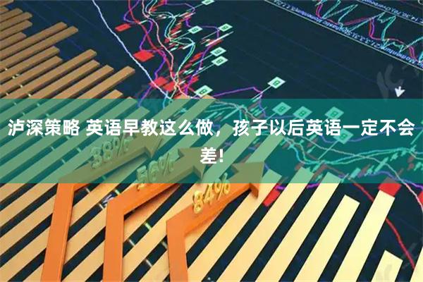 泸深策略 英语早教这么做，孩子以后英语一定不会差!