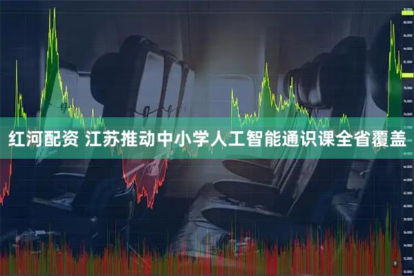 红河配资 江苏推动中小学人工智能通识课全省覆盖