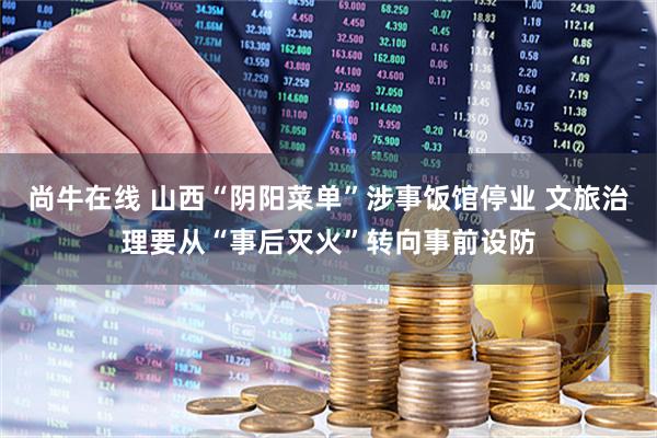尚牛在线 山西“阴阳菜单”涉事饭馆停业 文旅治理要从“事后灭火”转向事前设防