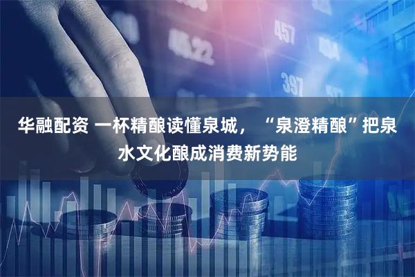华融配资 一杯精酿读懂泉城， “泉澄精酿”把泉水文化酿成消费新势能